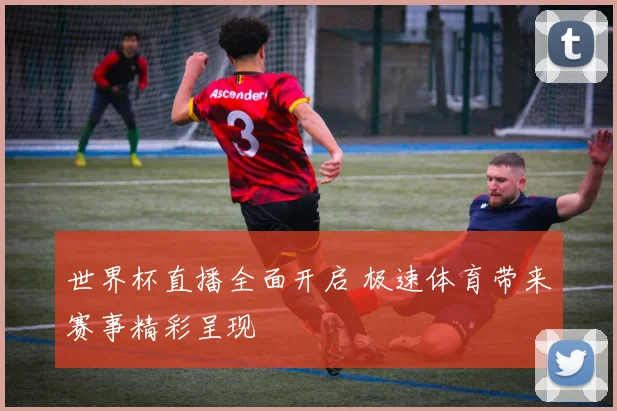 世界杯直播全面开启 极速体育带来赛事精彩呈现