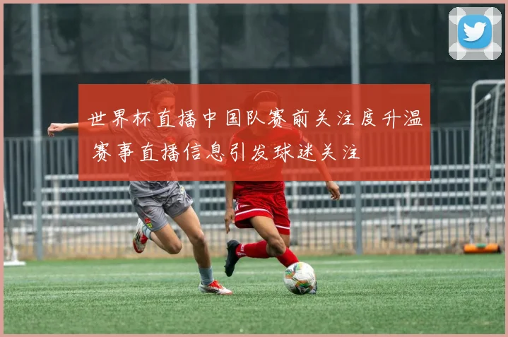 世界杯直播中国队赛前关注度升温 赛事直播信息引发球迷关注