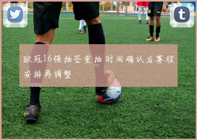 欧冠16强抽签重抽 时间确认后赛程安排再调整