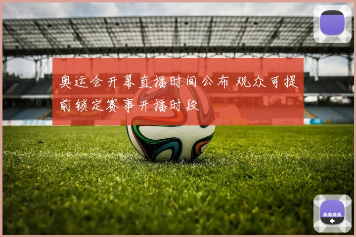 奥运会开幕直播时间公布 观众可提前锁定赛事开播时段