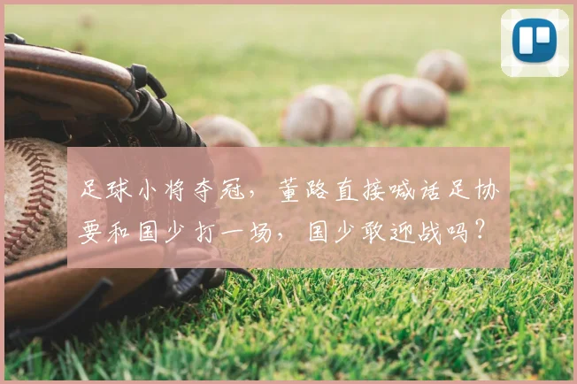 足球小将夺冠，董路直接喊话足协要和国少打一场，国少敢迎战吗？