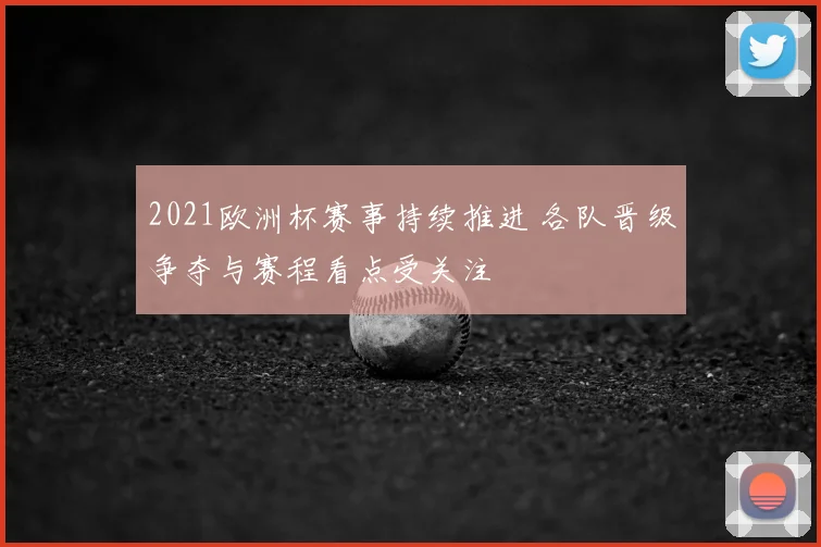 2021欧洲杯赛事持续推进 各队晋级争夺与赛程看点受关注