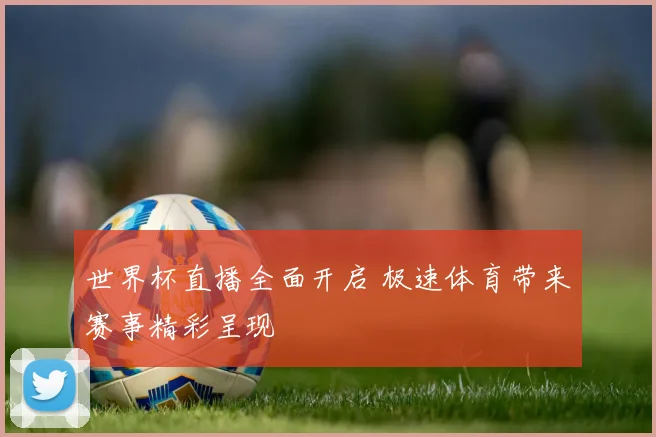 世界杯直播全面开启 极速体育带来赛事精彩呈现