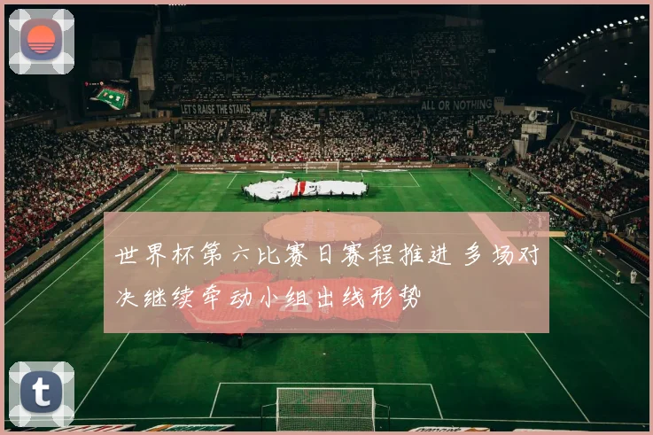 世界杯第六比赛日赛程推进 多场对决继续牵动小组出线形势