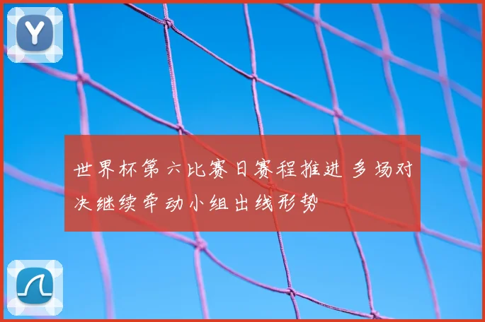 世界杯第六比赛日赛程推进 多场对决继续牵动小组出线形势