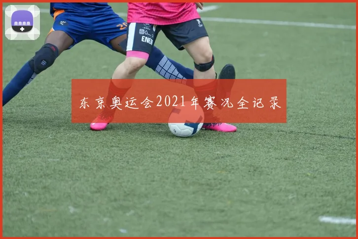 东京奥运会2021年赛况全记录
