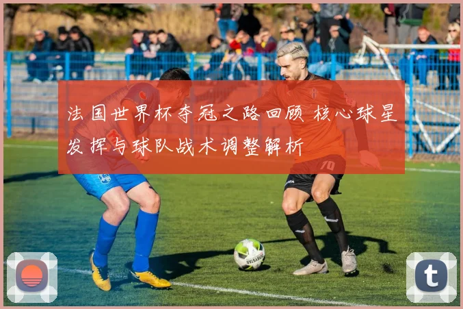 法国世界杯夺冠之路回顾 核心球星发挥与球队战术调整解析