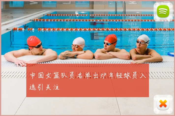 中国女篮队员名单出炉年轻球员入选引关注