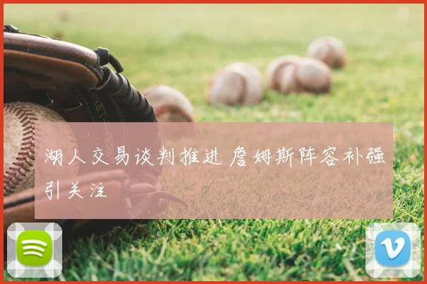 湖人交易谈判推进 詹姆斯阵容补强引关注