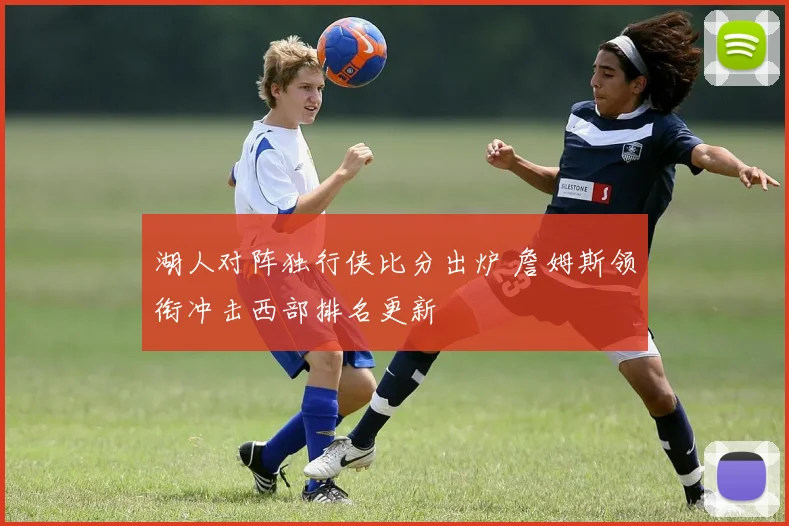 湖人对阵独行侠比分出炉 詹姆斯领衔冲击西部排名更新