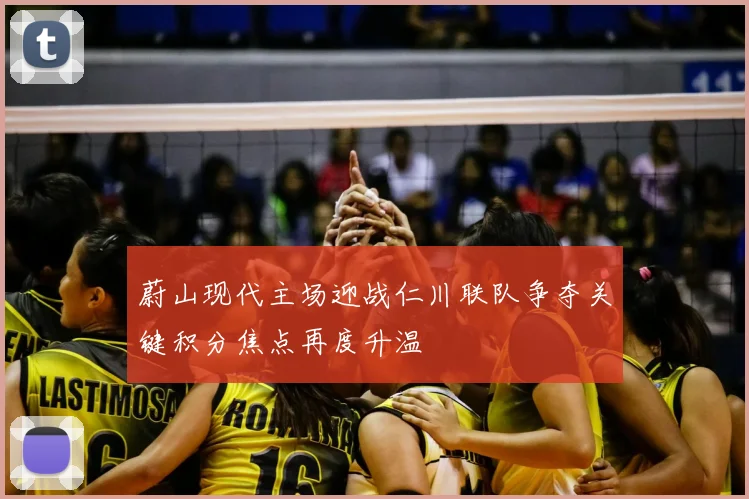 蔚山现代主场迎战仁川联队争夺关键积分焦点再度升温