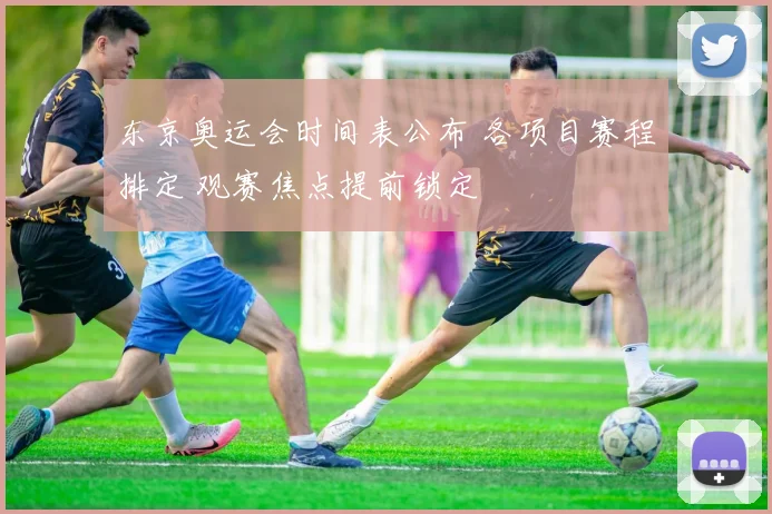东京奥运会时间表公布 各项目赛程排定 观赛焦点提前锁定