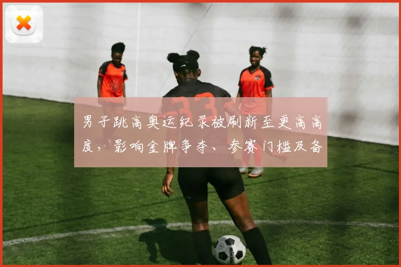 男子跳高奥运纪录被刷新至更高高度，影响金牌争夺、参赛门槛及备战安排