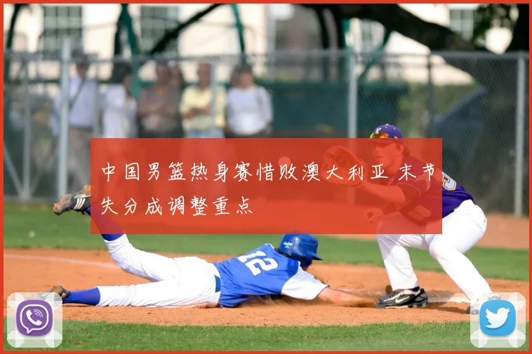 中国男篮热身赛惜败澳大利亚 末节失分成调整重点