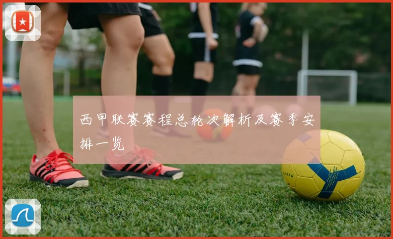 西甲联赛赛程总轮次解析及赛季安排一览