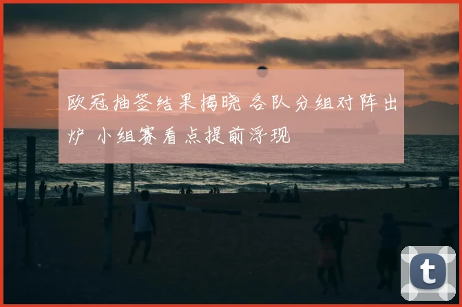 欧冠抽签结果揭晓 各队分组对阵出炉 小组赛看点提前浮现