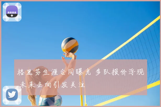 格里芬生涯合同曝光 多队报价浮现 未来去向引发关注