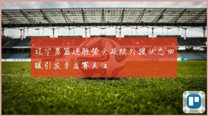 辽宁男篮连胜势头延续外援状态回暖引发季后赛关注