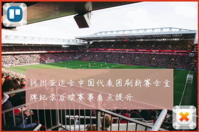 杭州亚运会中国代表团刷新赛会金牌纪录后续赛事看点提升