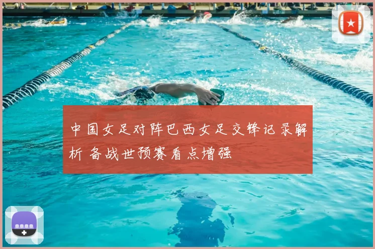 中国女足对阵巴西女足交锋记录解析 备战世预赛看点增强