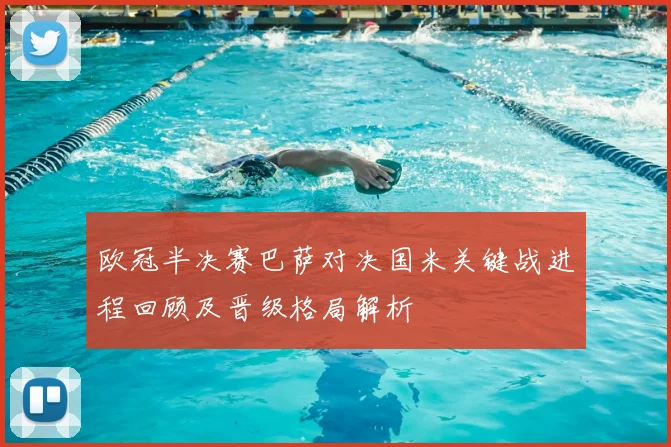 欧冠半决赛巴萨对决国米关键战进程回顾及晋级格局解析