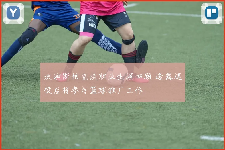 坎迪斯帕克谈职业生涯回顾 透露退役后将参与篮球推广工作