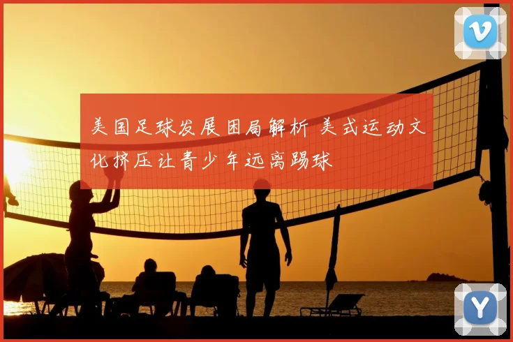 美国足球发展困局解析 美式运动文化挤压让青少年远离踢球