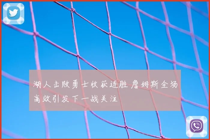 湖人击败勇士收获连胜 詹姆斯全场高效引发下一战关注