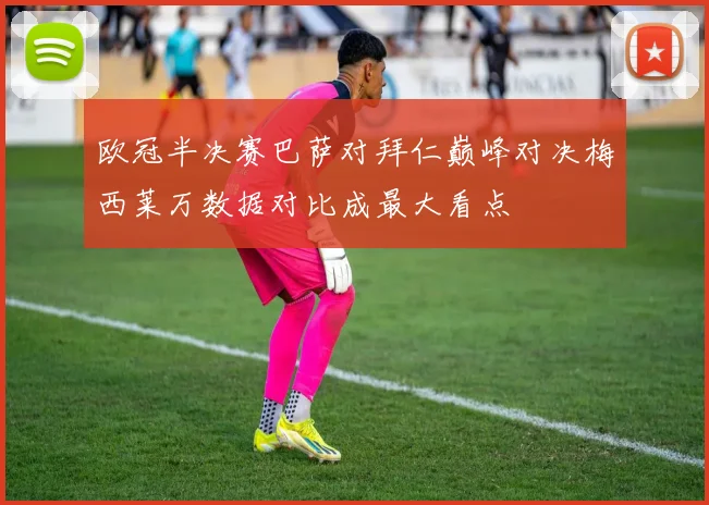 欧冠半决赛巴萨对拜仁巅峰对决梅西莱万数据对比成最大看点