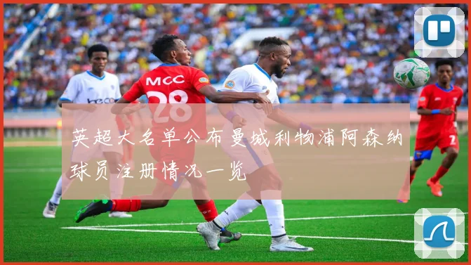 英超大名单公布曼城利物浦阿森纳球员注册情况一览