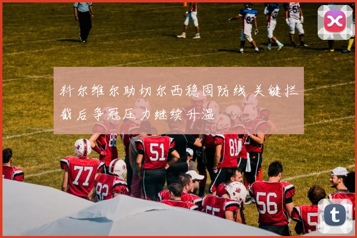科尔维尔助切尔西稳固防线 关键拦截后争冠压力继续升温