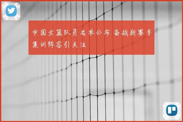 中国女篮队员名单公布 备战新赛季集训阵容引关注