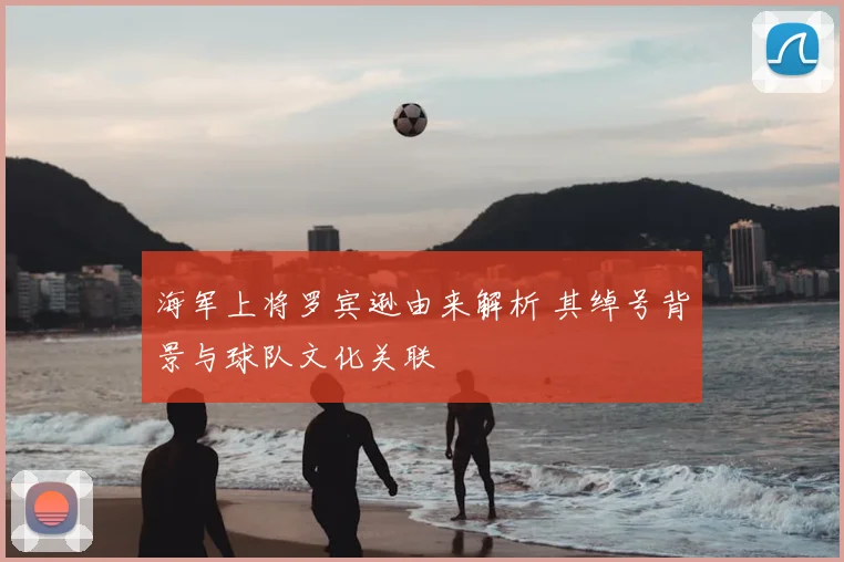 海军上将罗宾逊由来解析 其绰号背景与球队文化关联