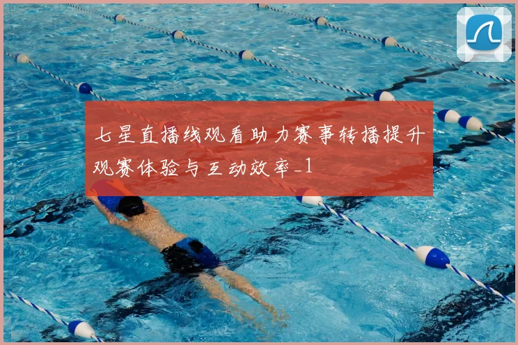 七星直播线观看助力赛事转播提升观赛体验与互动效率_1