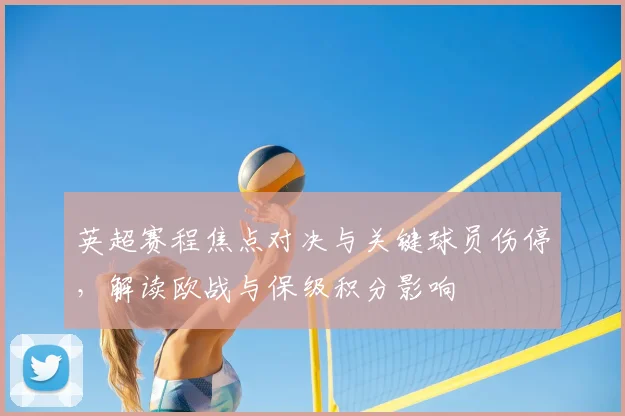 英超赛程焦点对决与关键球员伤停，解读欧战与保级积分影响