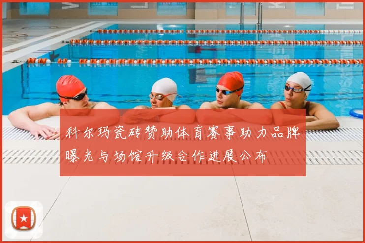 科尔玛瓷砖赞助体育赛事助力品牌曝光与场馆升级合作进展公布