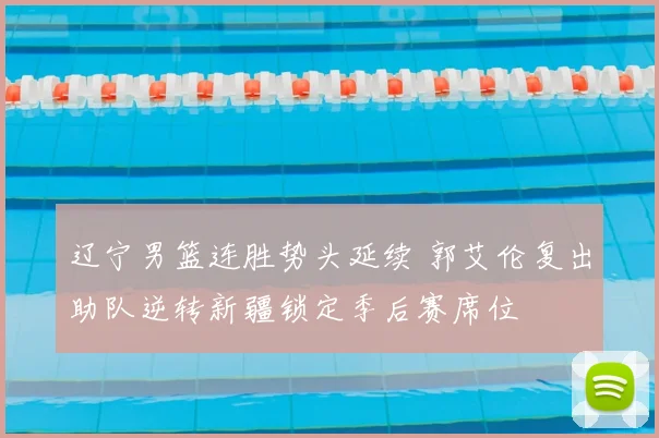 辽宁男篮连胜势头延续 郭艾伦复出助队逆转新疆锁定季后赛席位