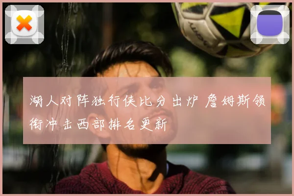 湖人对阵独行侠比分出炉 詹姆斯领衔冲击西部排名更新