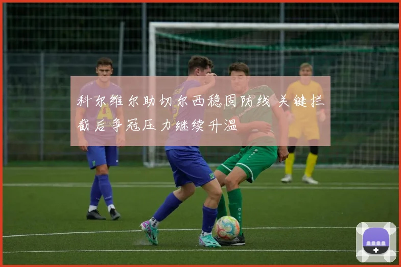 科尔维尔助切尔西稳固防线 关键拦截后争冠压力继续升温