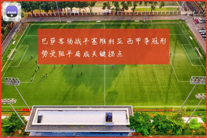 巴萨客场战平塞维利亚 西甲争冠形势受阻平局成关键拐点