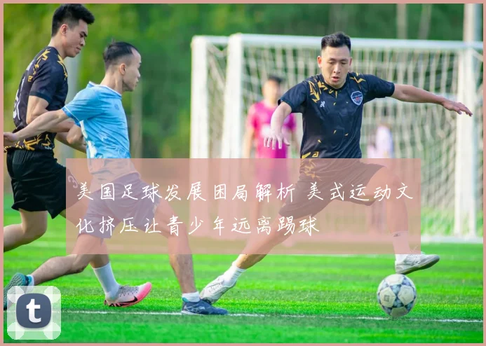 美国足球发展困局解析 美式运动文化挤压让青少年远离踢球