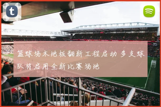 篮球场木地板翻新工程启动 多支球队将启用全新比赛场地