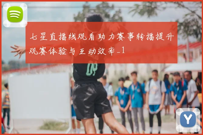 七星直播线观看助力赛事转播提升观赛体验与互动效率_1