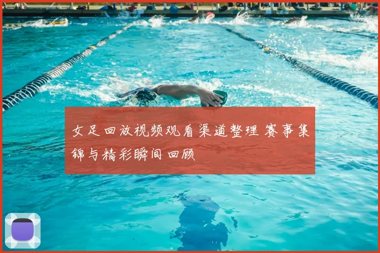 女足回放视频观看渠道整理 赛事集锦与精彩瞬间回顾
