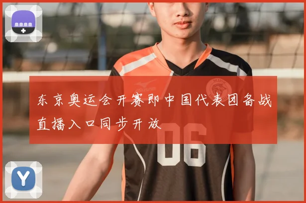 东京奥运会开赛即中国代表团备战直播入口同步开放