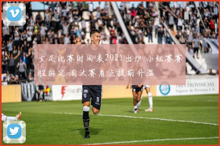 女足比赛时间表2021出炉 小组赛赛程排定 淘汰赛看点提前升温
