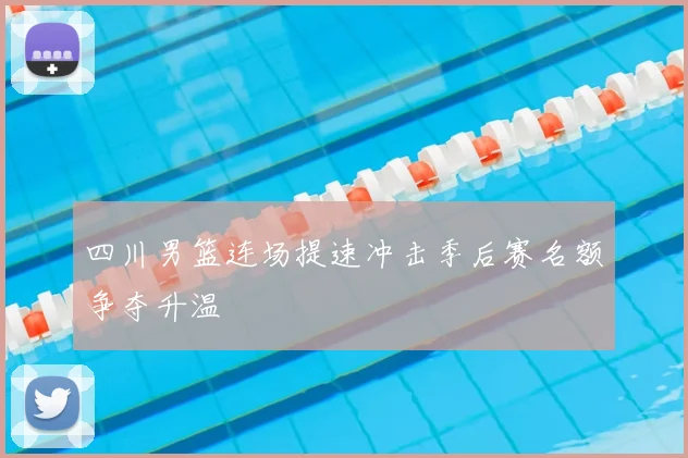 四川男篮连场提速冲击季后赛名额争夺升温