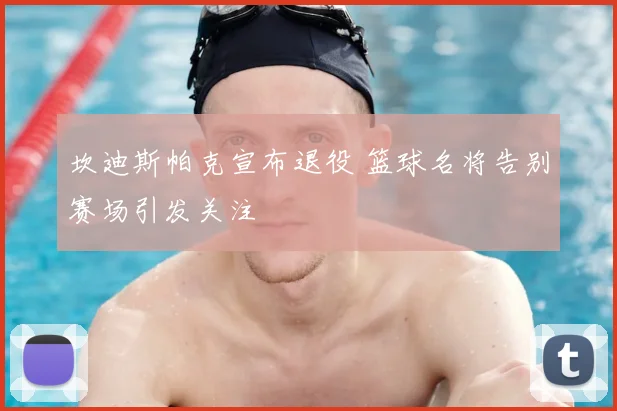 坎迪斯帕克宣布退役 篮球名将告别赛场引发关注