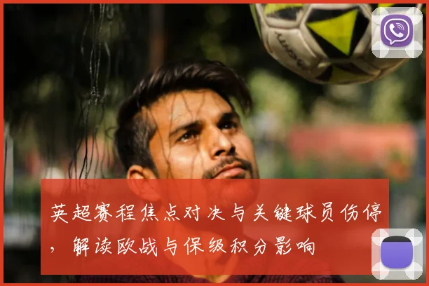 英超赛程焦点对决与关键球员伤停,解读欧战与保级积分影响