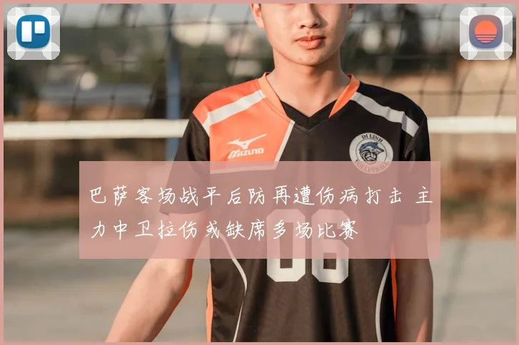 巴萨客场战平后防再遭伤病打击 主力中卫拉伤或缺席多场比赛